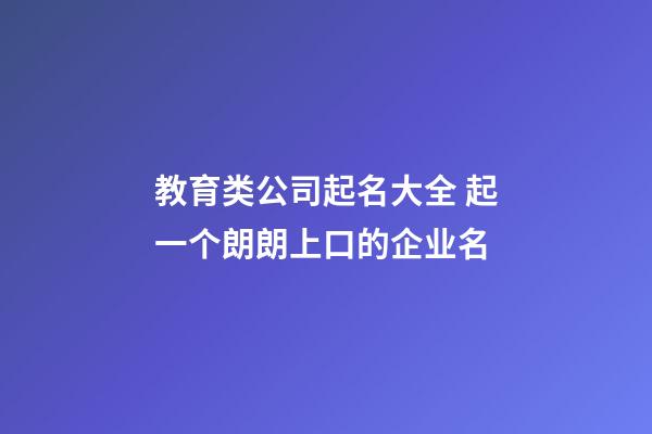 教育类公司起名大全 起一个朗朗上口的企业名